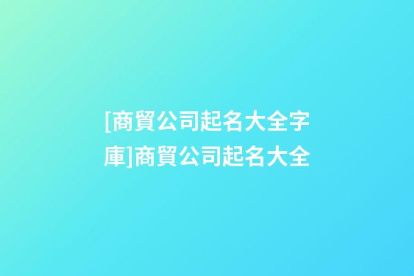 [商貿公司起名大全字庫]商貿公司起名大全-第1張-公司起名-玄機派
